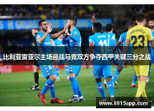 比利亚雷亚尔主场迎战马竞双方争夺西甲关键三分之战