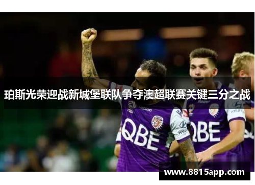 珀斯光荣迎战新城堡联队争夺澳超联赛关键三分之战