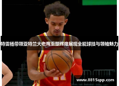 特雷杨带领亚特兰大老鹰重塑辉煌展现全能球技与领袖魅力